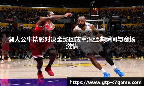 湖人公牛精彩对决全场回放重温经典瞬间与赛场激情