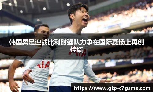 韩国男足迎战比利时强队力争在国际赛场上再创佳绩