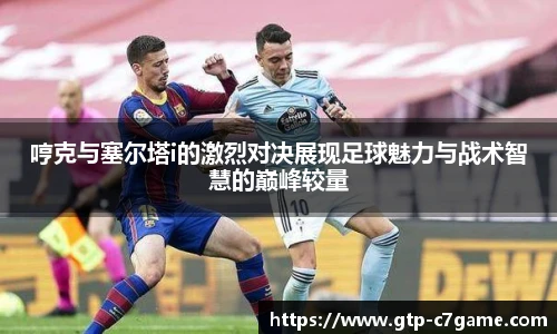哼克与塞尔塔i的激烈对决展现足球魅力与战术智慧的巅峰较量