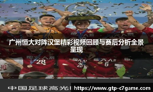 广州恒大对阵汉堡精彩视频回顾与赛后分析全景呈现