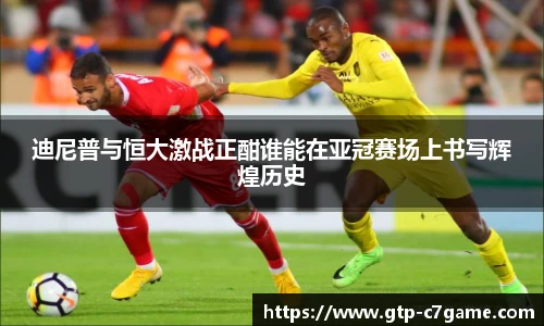 迪尼普与恒大激战正酣谁能在亚冠赛场上书写辉煌历史